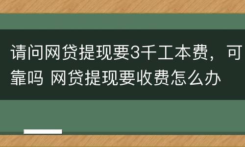 请问网贷提现要3千工本费,可靠吗 网贷提现要收费怎么办