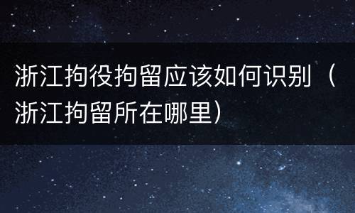 浙江拘役拘留应该如何识别（浙江拘留所在哪里）