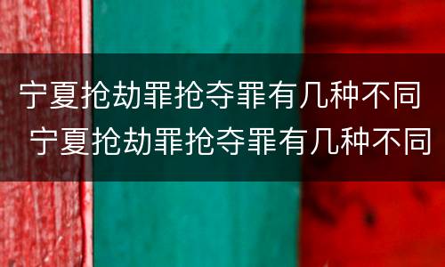 宁夏抢劫罪抢夺罪有几种不同 宁夏抢劫罪抢夺罪有几种不同的情形