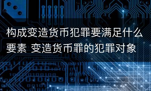构成变造货币犯罪要满足什么要素 变造货币罪的犯罪对象