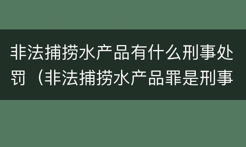 非法捕捞水产品有什么刑事处罚（非法捕捞水产品罪是刑事案件吗）