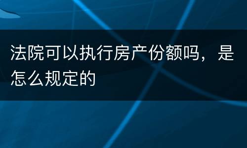法院可以执行房产份额吗，是怎么规定的