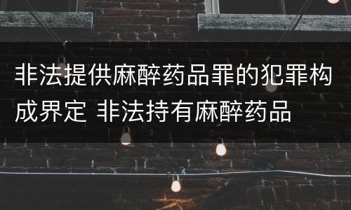 非法提供麻醉药品罪的犯罪构成界定 非法持有麻醉药品