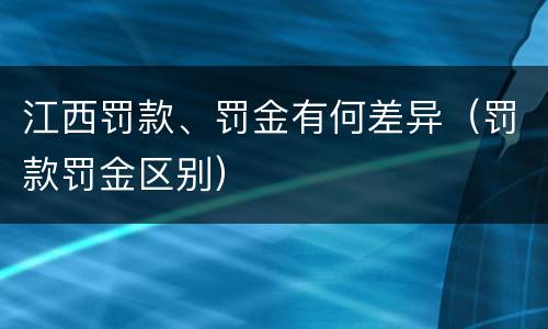 江西罚款、罚金有何差异（罚款罚金区别）