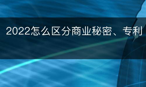 2022怎么区分商业秘密、专利