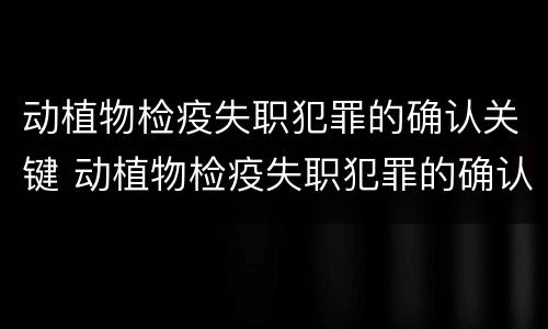 动植物检疫失职犯罪的确认关键 动植物检疫失职犯罪的确认关键在于什么
