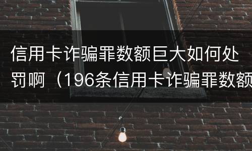 信用卡诈骗罪数额巨大如何处罚啊（196条信用卡诈骗罪数额较大）