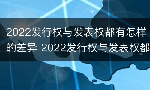 2022发行权与发表权都有怎样的差异 2022发行权与发表权都有怎样的差异和优势