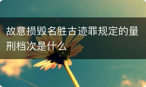 故意损毁名胜古迹罪规定的量刑档次是什么