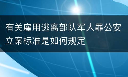 有关雇用逃离部队军人罪公安立案标准是如何规定