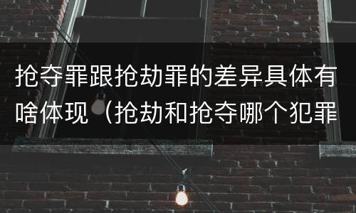 抢夺罪跟抢劫罪的差异具体有啥体现（抢劫和抢夺哪个犯罪性质严重）