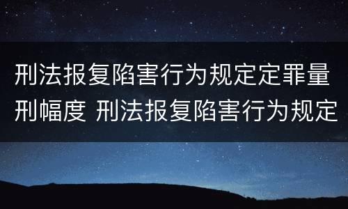 刑法报复陷害行为规定定罪量刑幅度 刑法报复陷害行为规定定罪量刑幅度最大的是