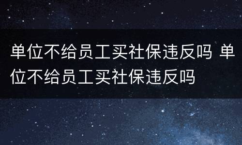 单位不给员工买社保违反吗 单位不给员工买社保违反吗