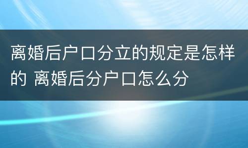 离婚后户口分立的规定是怎样的 离婚后分户口怎么分