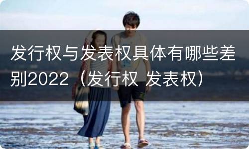 发行权与发表权具体有哪些差别2022（发行权 发表权）