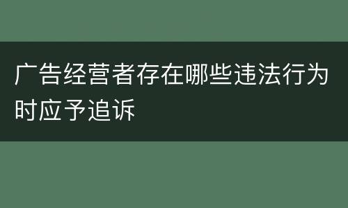 广告经营者存在哪些违法行为时应予追诉