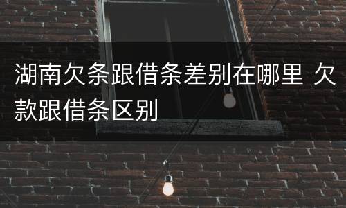湖南欠条跟借条差别在哪里 欠款跟借条区别