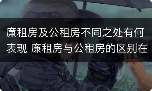 廉租房及公租房不同之处有何表现 廉租房与公租房的区别在哪里