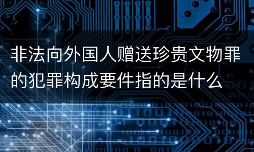 非法向外国人赠送珍贵文物罪的犯罪构成要件指的是什么