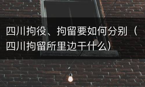 四川拘役、拘留要如何分别（四川拘留所里边干什么）