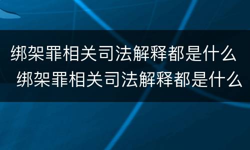 绑架罪相关司法解释都是什么 绑架罪相关司法解释都是什么意思