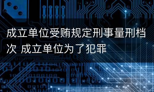 成立单位受贿规定刑事量刑档次 成立单位为了犯罪