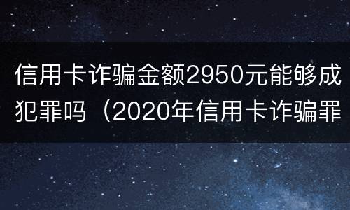 信用卡诈骗金额2950元能够成犯罪吗(2020年信用卡诈骗罪数额标准)