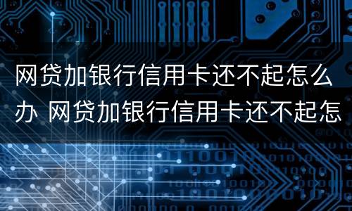 网贷加银行信用卡还不起怎么办 网贷加银行信用卡还不起怎么办呢