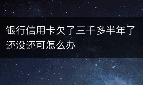 银行信用卡欠了三千多半年了还没还可怎么办