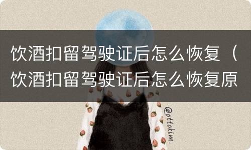 饮酒扣留驾驶证后怎么恢复（饮酒扣留驾驶证后怎么恢复原状）