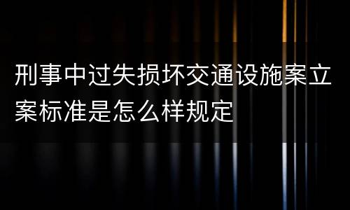刑事中过失损坏交通设施案立案标准是怎么样规定