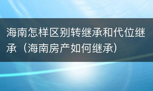 海南怎样区别转继承和代位继承（海南房产如何继承）