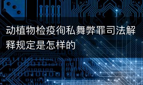 动植物检疫徇私舞弊罪司法解释规定是怎样的