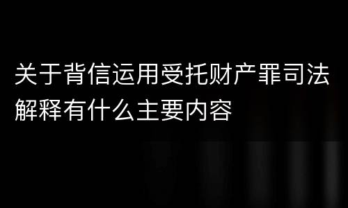 关于背信运用受托财产罪司法解释有什么主要内容