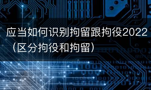 应当如何识别拘留跟拘役2022（区分拘役和拘留）