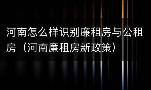 河南怎么样识别廉租房与公租房（河南廉租房新政策）