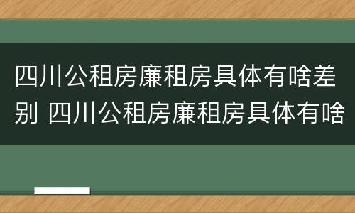 四川公租房廉租房具体有啥差别 四川公租房廉租房具体有啥差别呢