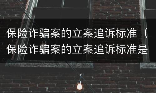 保险诈骗案的立案追诉标准（保险诈骗案的立案追诉标准是什么）