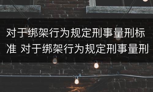 对于绑架行为规定刑事量刑标准 对于绑架行为规定刑事量刑标准是