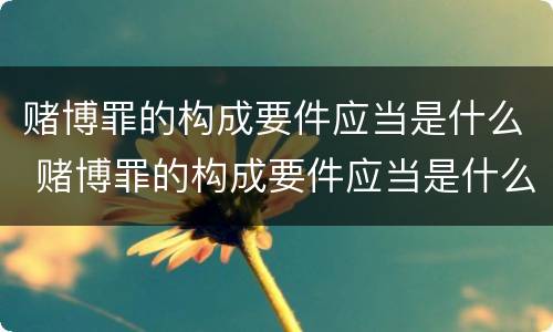 赌博罪的构成要件应当是什么 赌博罪的构成要件应当是什么法律