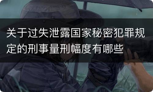 关于过失泄露国家秘密犯罪规定的刑事量刑幅度有哪些