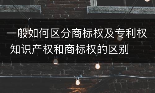 一般如何区分商标权及专利权 知识产权和商标权的区别