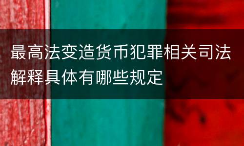 最高法变造货币犯罪相关司法解释具体有哪些规定