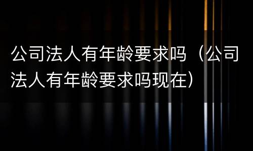 公司法人有年龄要求吗（公司法人有年龄要求吗现在）