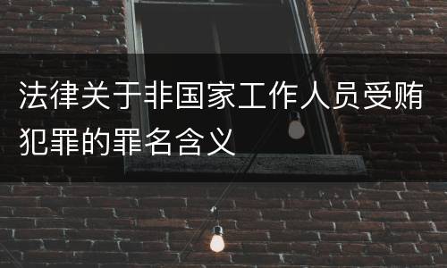 法律关于非国家工作人员受贿犯罪的罪名含义