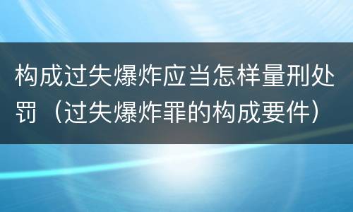 构成过失爆炸应当怎样量刑处罚（过失爆炸罪的构成要件）