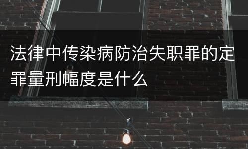 法律中传染病防治失职罪的定罪量刑幅度是什么