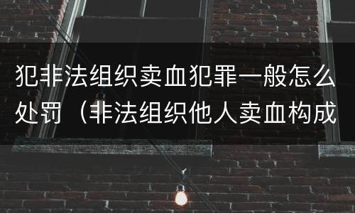 犯非法组织卖血犯罪一般怎么处罚（非法组织他人卖血构成什么罪）