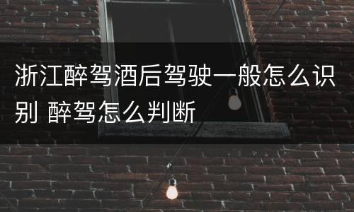 浙江醉驾酒后驾驶一般怎么识别 醉驾怎么判断