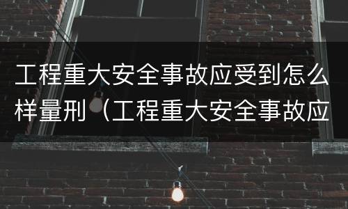 工程重大安全事故应受到怎么样量刑（工程重大安全事故应受到怎么样量刑的处罚）